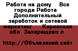 Работа на дому  - Все города Работа » Дополнительный заработок и сетевой маркетинг   . Кировская обл.,Захарищево п.